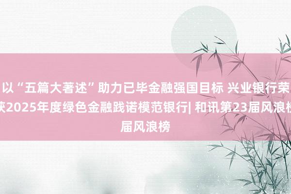 以“五篇大著述”助力已毕金融强国目标 兴业银行荣获2025年度绿色金融践诺模范银行| 和讯第23届风浪榜